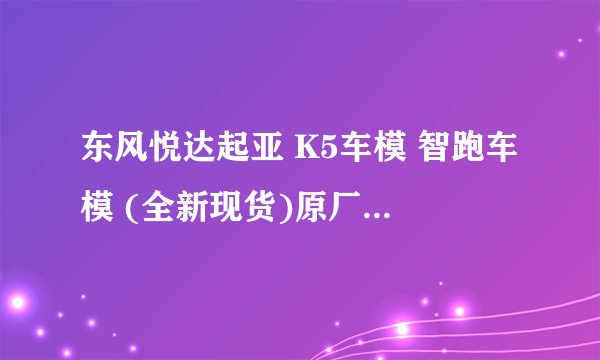 东风悦达起亚 K5车模 智跑车模 (全新现货)原厂1:18 全新 想卖掉 有要的直接联系