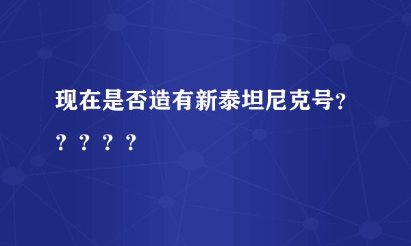 现在是否造有新泰坦尼克号?????