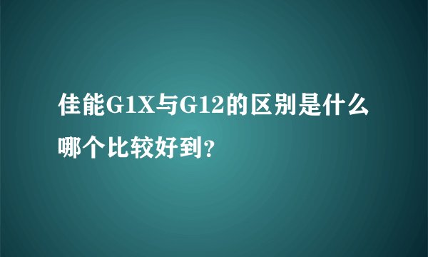 佳能G1X与G12的区别是什么哪个比较好到？