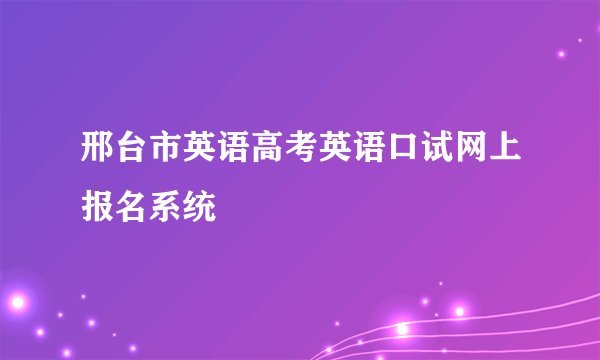 邢台市英语高考英语口试网上报名系统