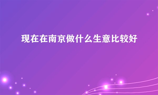 现在在南京做什么生意比较好