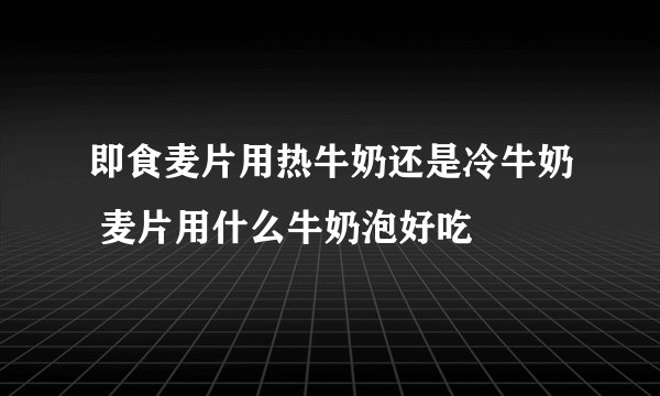 即食麦片用热牛奶还是冷牛奶 麦片用什么牛奶泡好吃