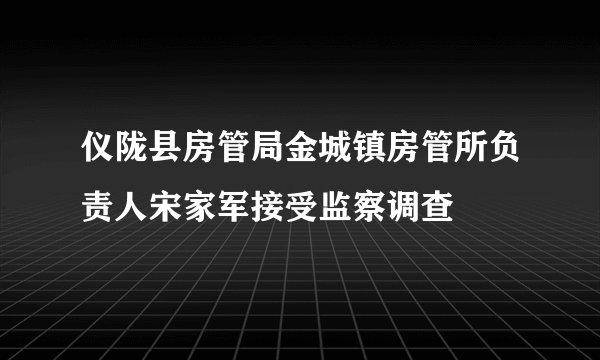 仪陇县房管局金城镇房管所负责人宋家军接受监察调查