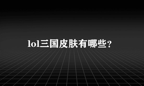 lol三国皮肤有哪些？