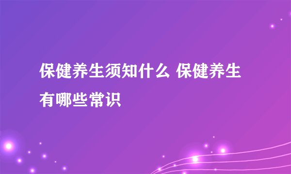 保健养生须知什么 保健养生有哪些常识