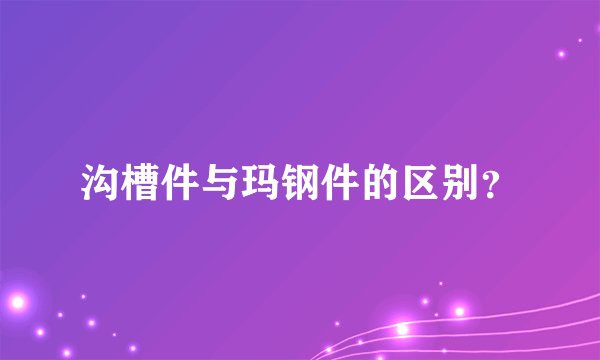 沟槽件与玛钢件的区别？