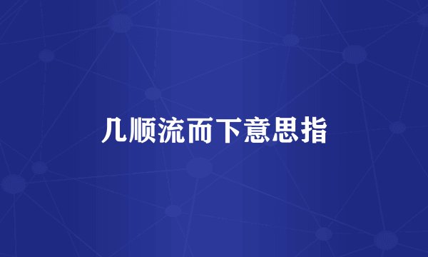 几顺流而下意思指