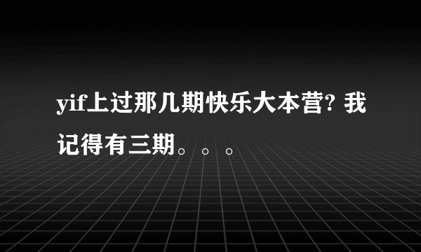 yif上过那几期快乐大本营? 我记得有三期。。。