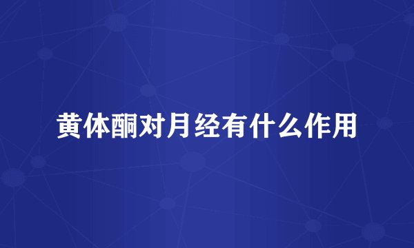 黄体酮对月经有什么作用