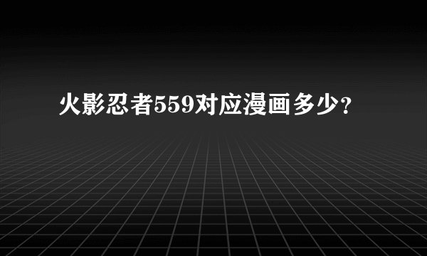 火影忍者559对应漫画多少？