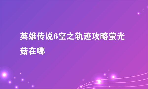 英雄传说6空之轨迹攻略萤光菇在哪