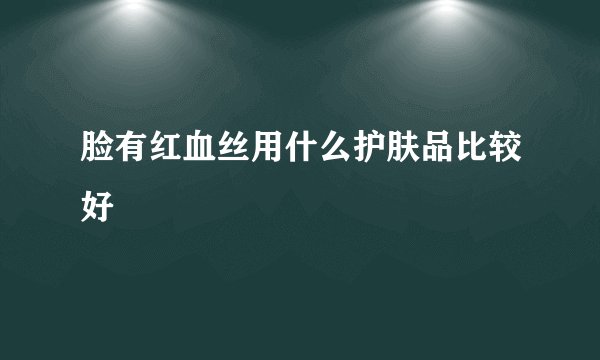 脸有红血丝用什么护肤品比较好