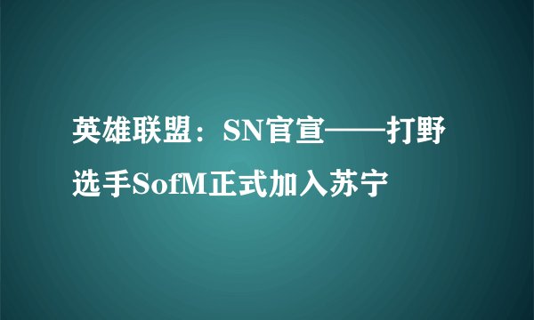 英雄联盟:SN官宣——打野选手SofM正式加入苏宁