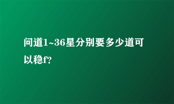 问道1~36星分别要多少道可以稳f?