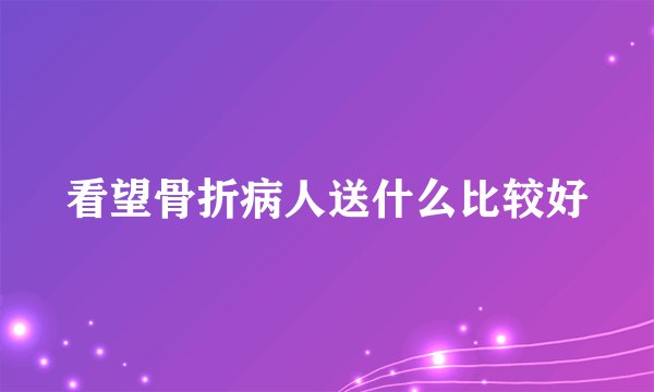 看望骨折病人送什么比较好