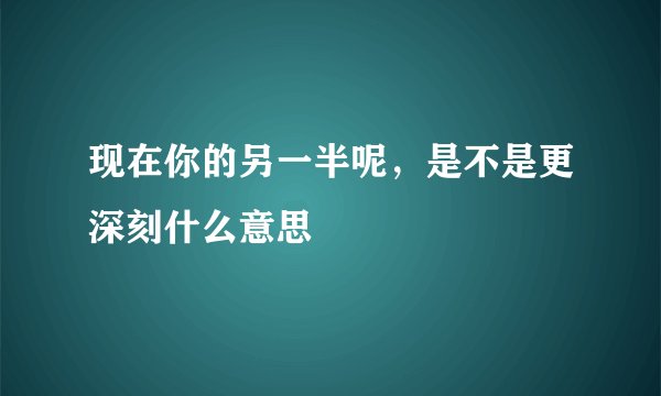 现在你的另一半呢，是不是更深刻什么意思