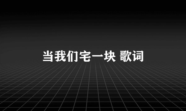 当我们宅一块 歌词