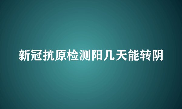 新冠抗原检测阳几天能转阴