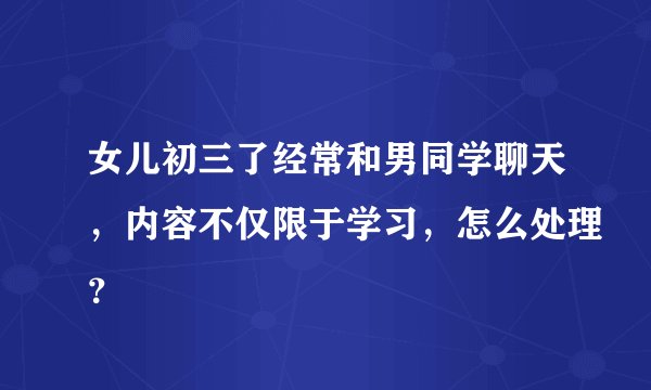 女儿初三了经常和男同学聊天，内容不仅限于学习，怎么处理？