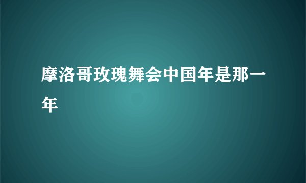 摩洛哥玫瑰舞会中国年是那一年
