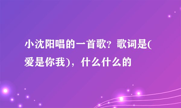 小沈阳唱的一首歌？歌词是(爱是你我)，什么什么的