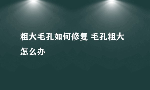 粗大毛孔如何修复 毛孔粗大怎么办
