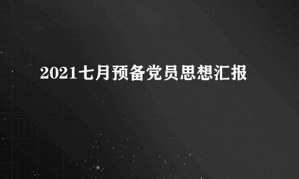 2021七月预备党员思想汇报