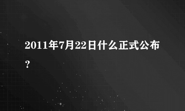2011年7月22日什么正式公布？