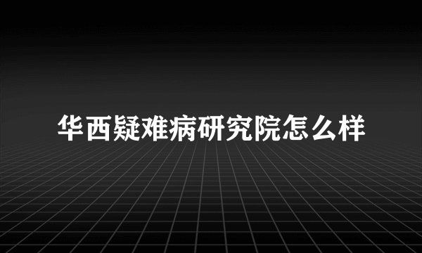 华西疑难病研究院怎么样