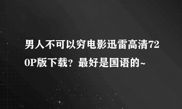 男人不可以穷电影迅雷高清720P版下载？最好是国语的~