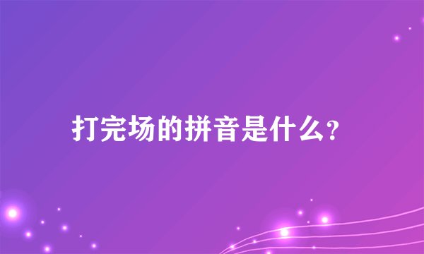 打完场的拼音是什么？