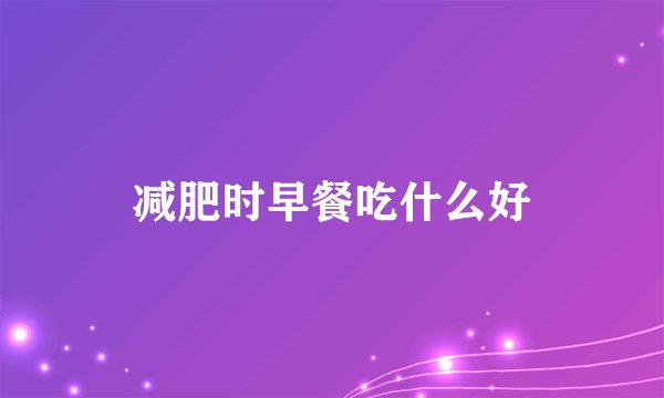 减肥时早餐吃什么好
