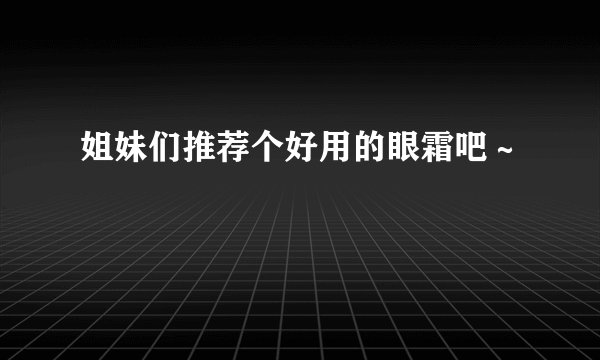 姐妹们推荐个好用的眼霜吧～