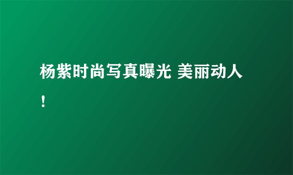 杨紫时尚写真曝光 美丽动人！