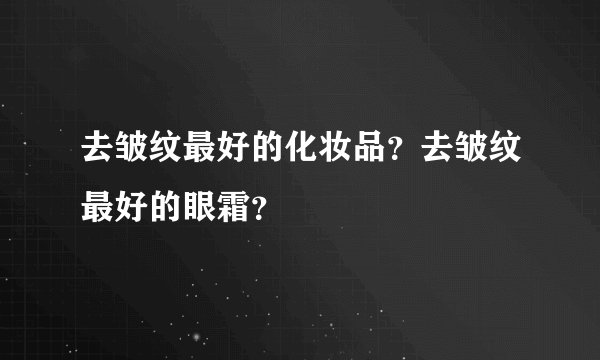 去皱纹最好的化妆品？去皱纹最好的眼霜？