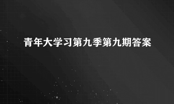 青年大学习第九季第九期答案