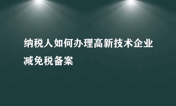 纳税人如何办理高新技术企业减免税备案