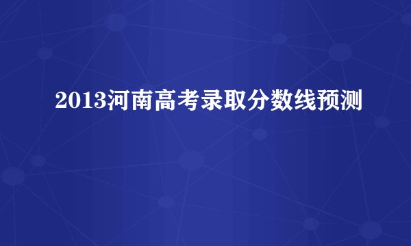 2013河南高考录取分数线预测