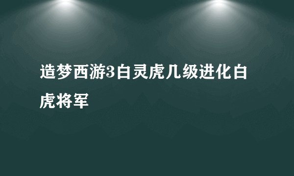 造梦西游3白灵虎几级进化白虎将军