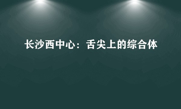 长沙西中心：舌尖上的综合体