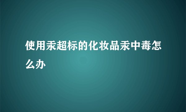 使用汞超标的化妆品汞中毒怎么办