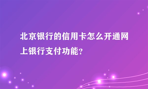 北京银行的信用卡怎么开通网上银行支付功能?