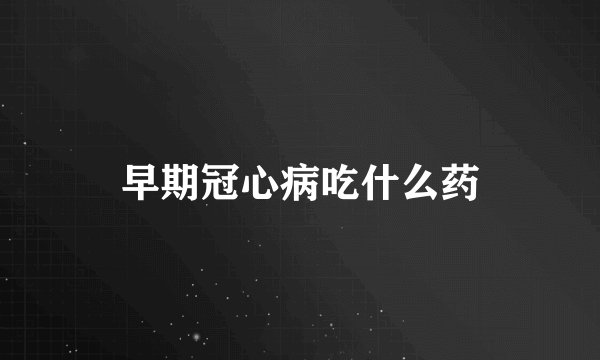 早期冠心病吃什么药