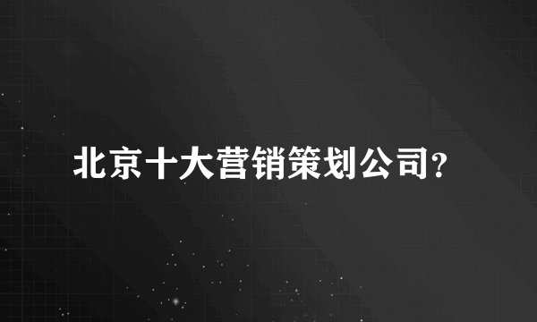 北京十大营销策划公司？