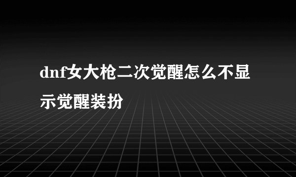 dnf女大枪二次觉醒怎么不显示觉醒装扮
