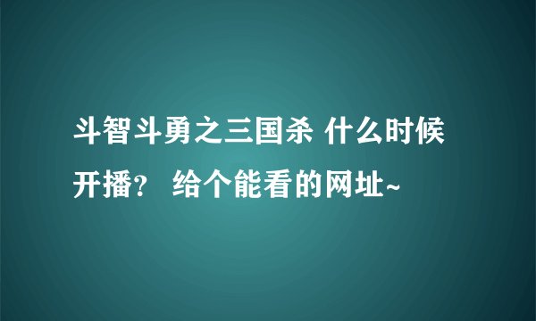斗智斗勇之三国杀 什么时候开播？ 给个能看的网址~