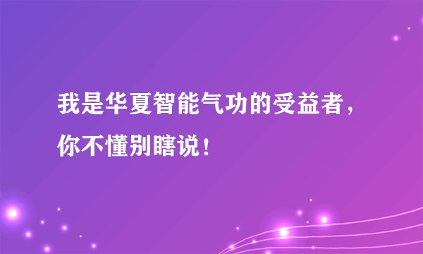 我是华夏智能气功的受益者，你不懂别瞎说！