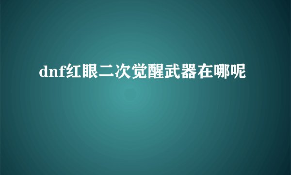dnf红眼二次觉醒武器在哪呢