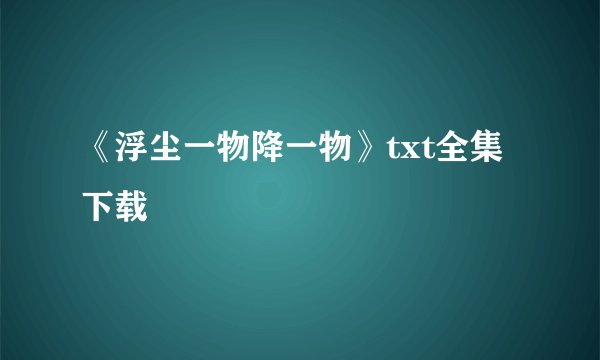 《浮尘一物降一物》txt全集下载