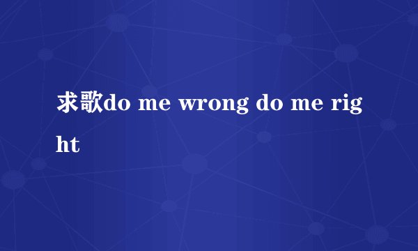 求歌do me wrong do me right